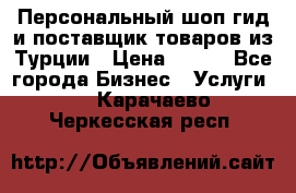 Персональный шоп-гид и поставщик товаров из Турции › Цена ­ 100 - Все города Бизнес » Услуги   . Карачаево-Черкесская респ.